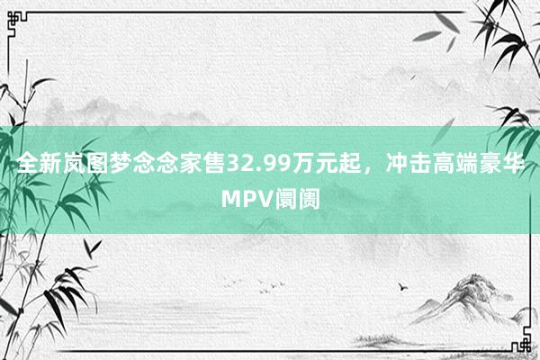 全新岚图梦念念家售32.99万元起，冲击高端豪华MPV阛阓