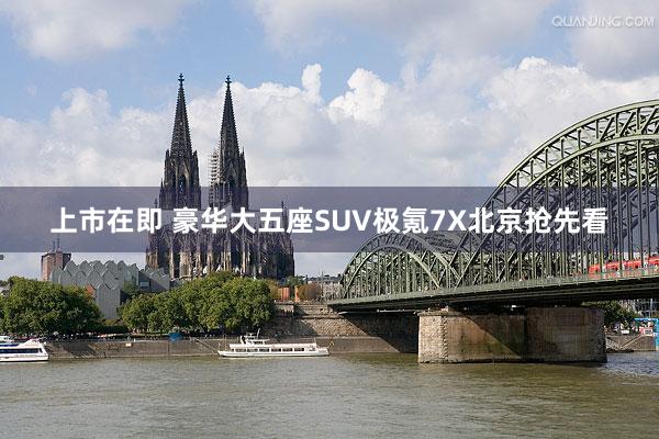 上市在即 豪华大五座SUV极氪7X北京抢先看