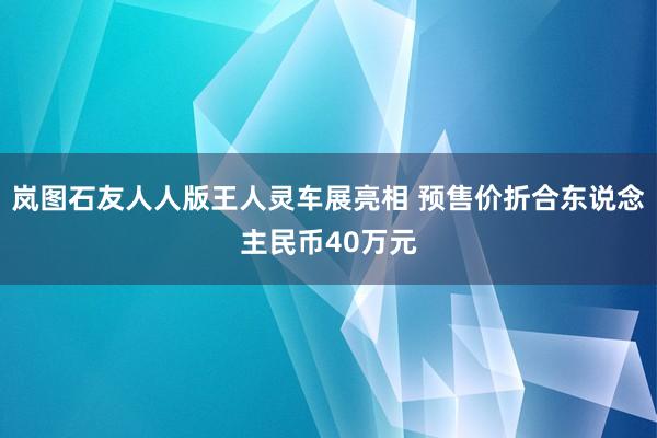 岚图石友人人版王人灵车展亮相 预售价折合东说念主民币40万元