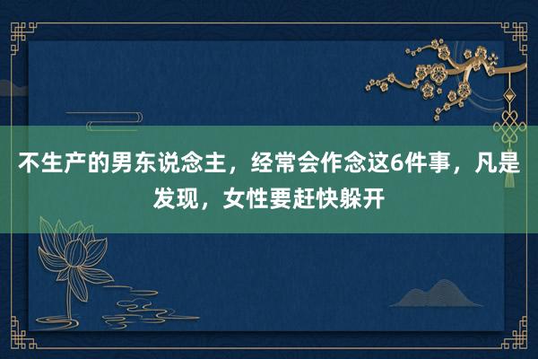 不生产的男东说念主，经常会作念这6件事，凡是发现，女性要赶快躲开