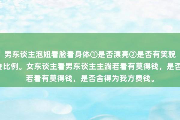 男东谈主泡妞看脸看身体①是否漂亮②是否有笑貌③体魄是否是黄金比例。女东谈主看男东谈主主淌若看有莫得钱，是否舍得为我方费钱。