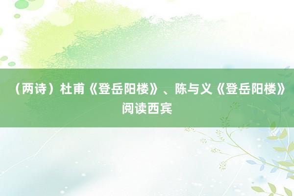 （两诗）杜甫《登岳阳楼》、陈与义《登岳阳楼》阅读西宾