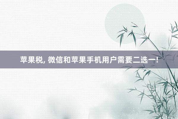 苹果税, 微信和苹果手机用户需要二选一!