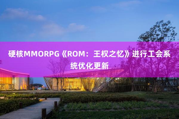 硬核MMORPG《ROM：王权之忆》进行工会系统优化更新