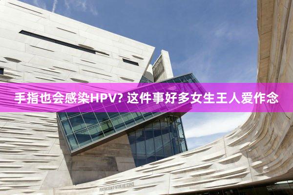 手指也会感染HPV? 这件事好多女生王人爱作念