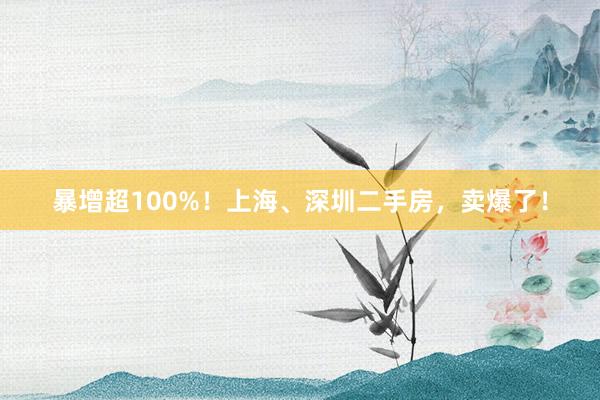 暴增超100%！上海、深圳二手房，卖爆了！