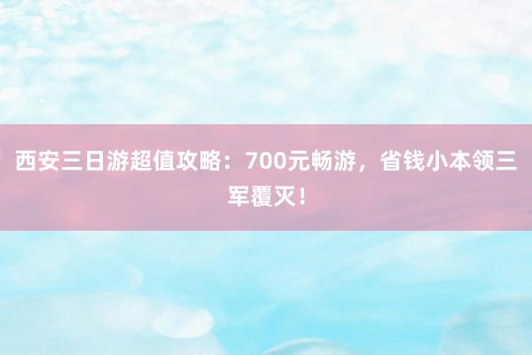 西安三日游超值攻略：700元畅游，省钱小本领三军覆灭！