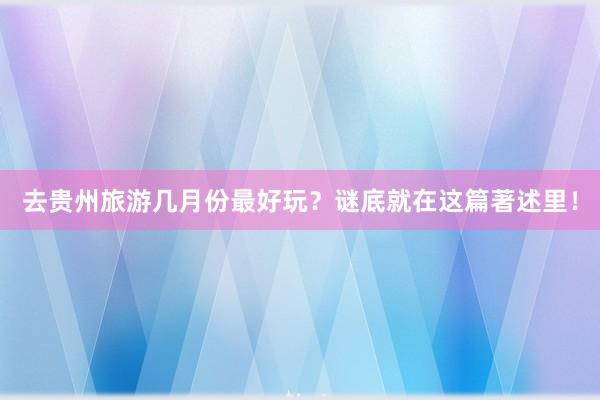 去贵州旅游几月份最好玩？谜底就在这篇著述里！