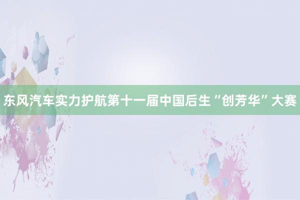 东风汽车实力护航第十一届中国后生“创芳华”大赛