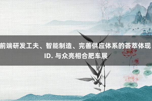 前端研发工夫、智能制造、完善供应体系的荟萃体现 ID. 与众亮相合肥车展