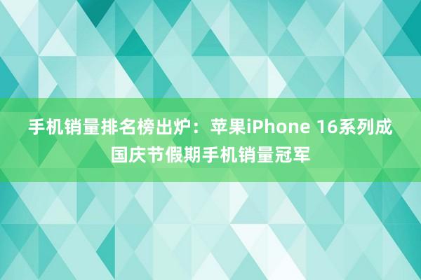 手机销量排名榜出炉：苹果iPhone 16系列成国庆节假期手机销量冠军