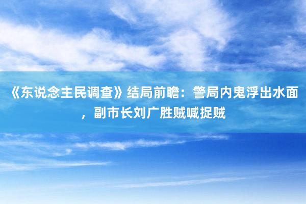 《东说念主民调查》结局前瞻：警局内鬼浮出水面，副市长刘广胜贼喊捉贼