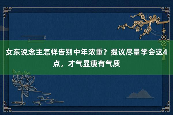 女东说念主怎样告别中年浓重？提议尽量学会这4点，才气显瘦有气质