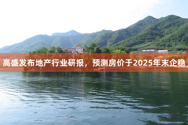 高盛发布地产行业研报，预测房价于2025年末企稳