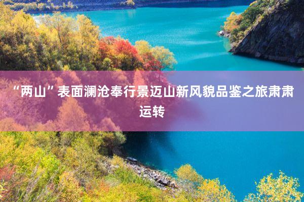 “两山”表面澜沧奉行景迈山新风貌品鉴之旅肃肃运转