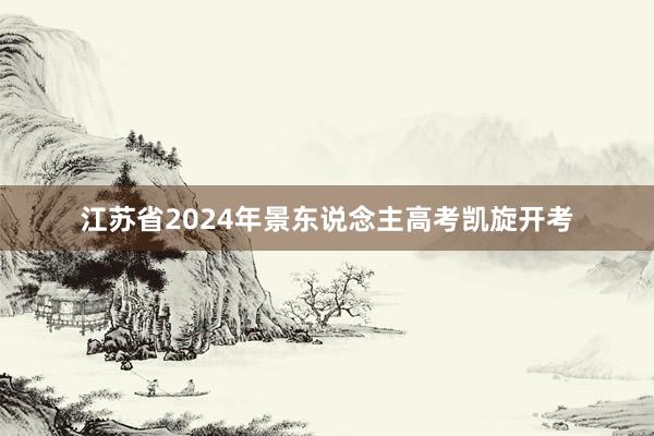 江苏省2024年景东说念主高考凯旋开考