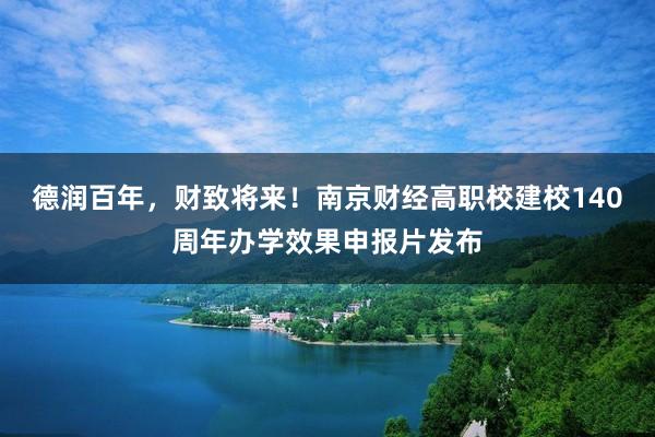 德润百年，财致将来！南京财经高职校建校140周年办学效果申报片发布