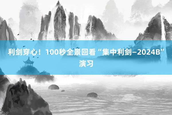 利剑穿心！100秒全景回看“集中利剑—2024B”演习