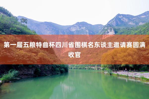 第一届五粮特曲杯四川省围棋名东谈主邀请赛圆满收官