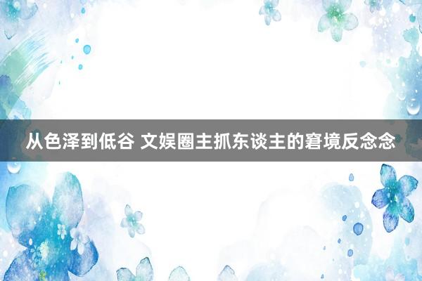 从色泽到低谷 文娱圈主抓东谈主的窘境反念念