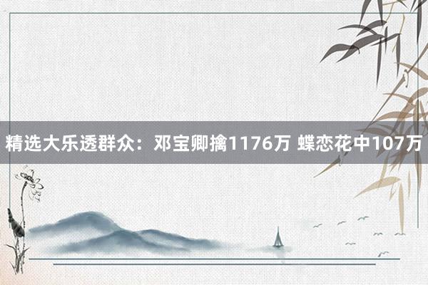 精选大乐透群众：邓宝卿擒1176万 蝶恋花中107万