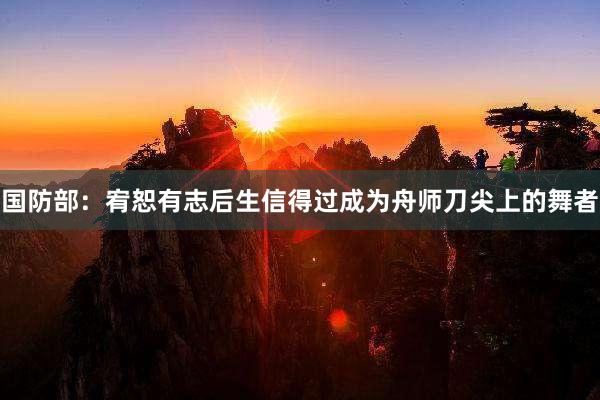 国防部：宥恕有志后生信得过成为舟师刀尖上的舞者