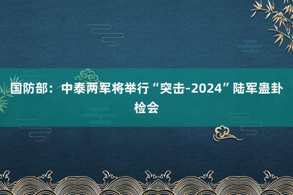 国防部：中泰两军将举行“突击-2024”陆军蛊卦检会