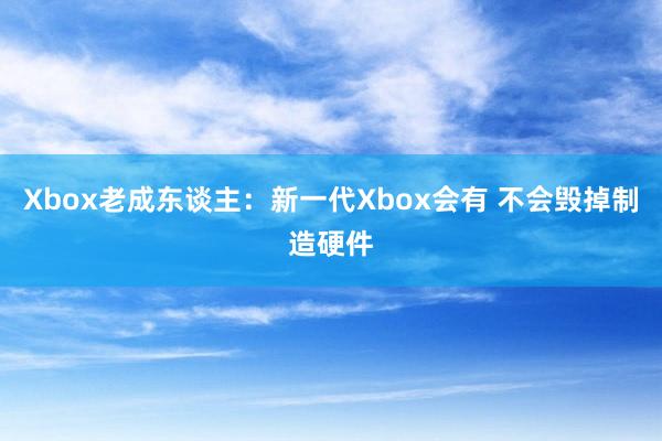 Xbox老成东谈主：新一代Xbox会有 不会毁掉制造硬件