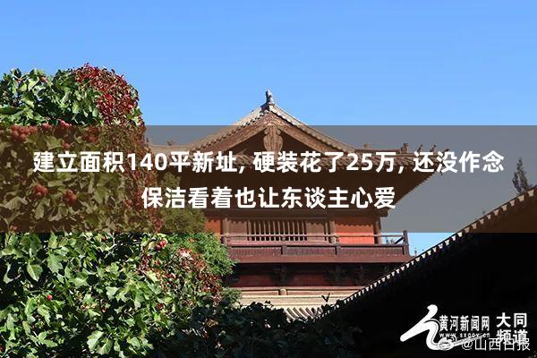 建立面积140平新址, 硬装花了25万, 还没作念保洁看着也让东谈主心爱