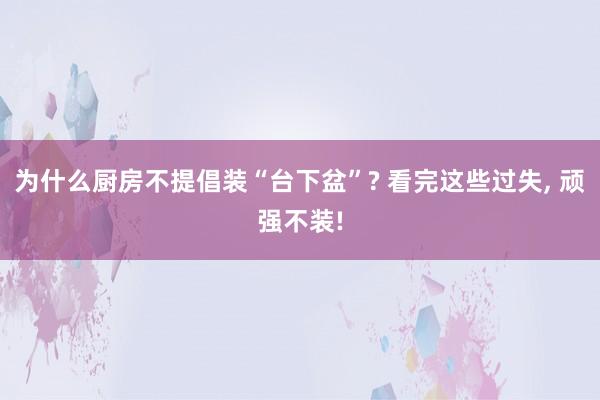 为什么厨房不提倡装“台下盆”? 看完这些过失, 顽强不装!