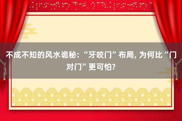 不成不知的风水诡秘: “牙咬门”布局, 为何比“门对门”更可怕?