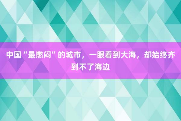 中国“最憋闷”的城市，一眼看到大海，却始终齐到不了海边